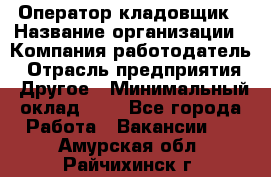 Оператор-кладовщик › Название организации ­ Компания-работодатель › Отрасль предприятия ­ Другое › Минимальный оклад ­ 1 - Все города Работа » Вакансии   . Амурская обл.,Райчихинск г.